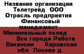 HR-manager › Название организации ­ Телетрейд, ООО › Отрасль предприятия ­ Финансовый менеджмент › Минимальный оклад ­ 45 000 - Все города Работа » Вакансии   . Кировская обл.,Лосево д.